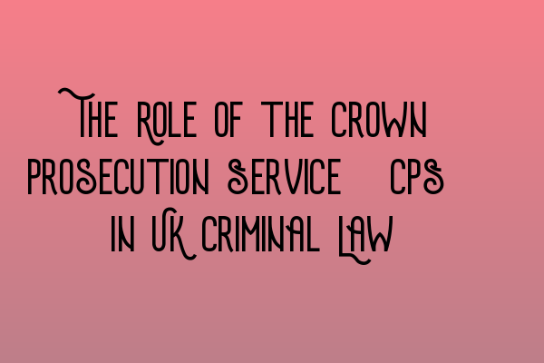 The Role of the Crown Prosecution Service (CPS) in UK Criminal Law