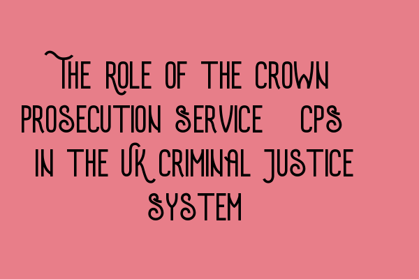 Featured image for The Role of the Crown Prosecution Service (CPS) in the UK Criminal Justice System