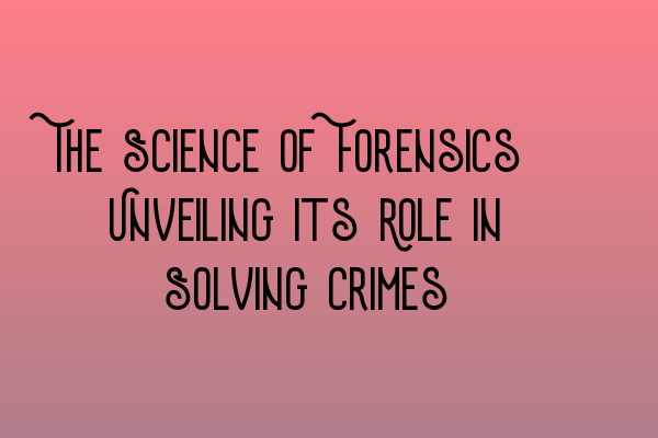 The Science of Forensics: Unveiling its Role in Solving Crimes