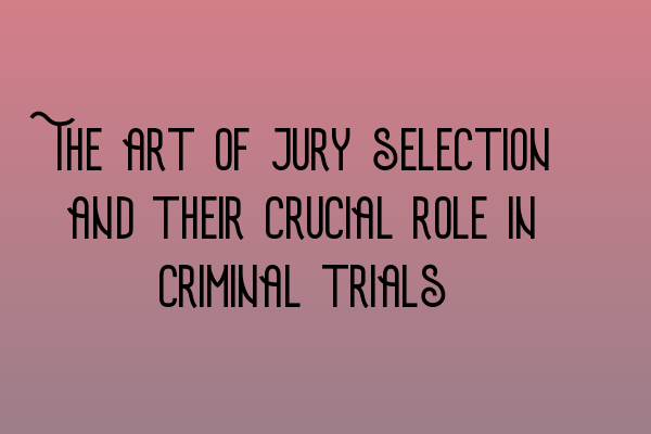 The art of jury selection and their crucial role in criminal trials