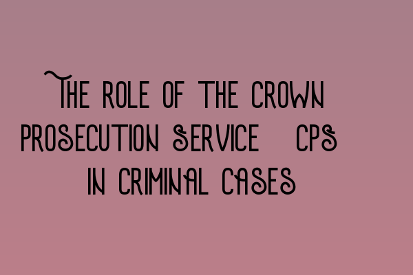 The role of the Crown Prosecution Service (CPS) in criminal cases