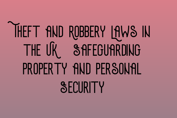 Theft and Robbery Laws in the UK: Safeguarding Property and Personal Security