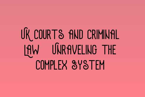 UK Courts and Criminal Law: Unraveling the Complex System