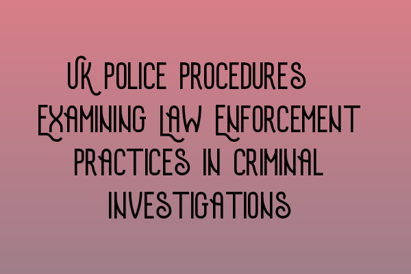 UK Police Procedures: Examining Law Enforcement Practices in Criminal Investigations