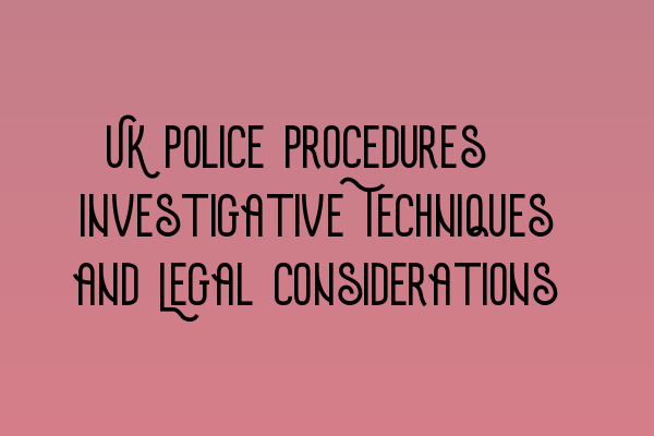 Featured image for UK Police Procedures: Investigative Techniques and Legal Considerations