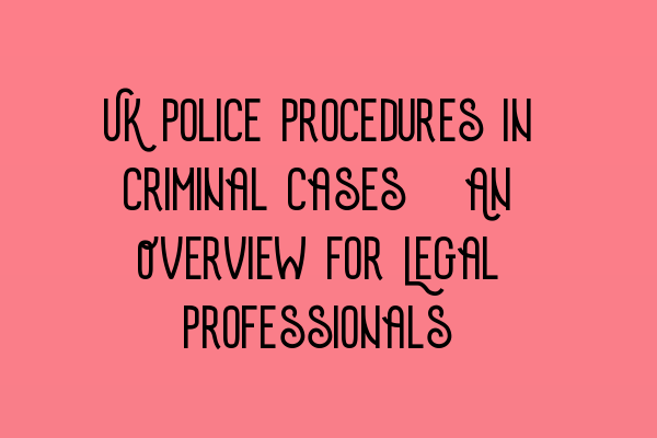 UK Police Procedures in Criminal Cases: An Overview for Legal Professionals