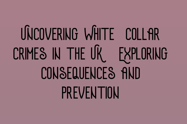 Uncovering White-Collar Crimes in the UK: Exploring Consequences and Prevention