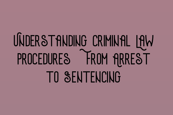 Understanding Criminal Law Procedures: From Arrest to Sentencing