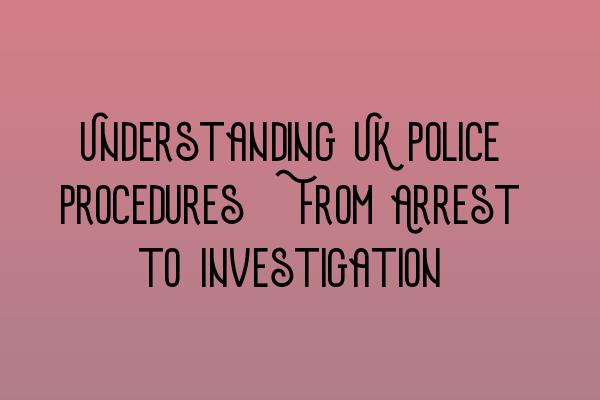 Understanding UK Police Procedures: From Arrest to Investigation