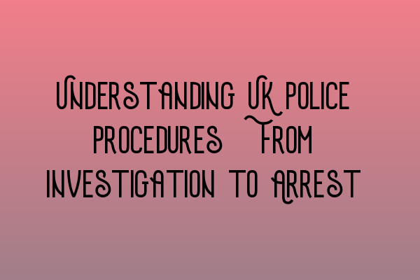 Understanding UK Police Procedures: From Investigation to Arrest