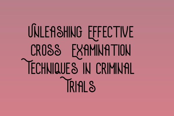 Featured image for Unleashing Effective Cross-Examination Techniques in Criminal Trials