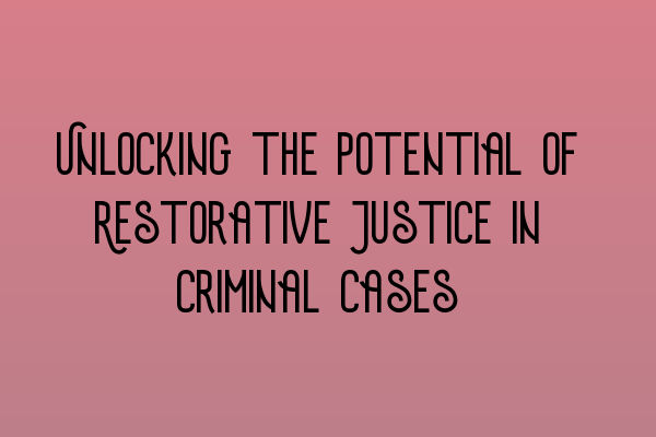 Unlocking the Potential of Restorative Justice in Criminal Cases