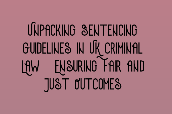 Unpacking Sentencing Guidelines in UK Criminal Law: Ensuring Fair and Just Outcomes