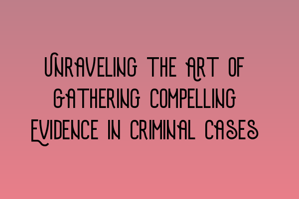 Unraveling the Art of Gathering Compelling Evidence in Criminal Cases