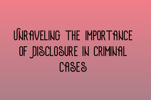 Unraveling the Importance of Disclosure in Criminal Cases