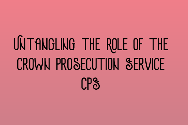 Untangling the Role of the Crown Prosecution Service (CPS)