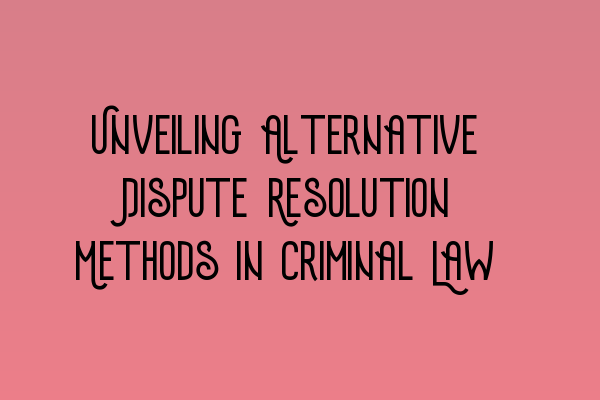 Unveiling Alternative Dispute Resolution Methods in Criminal Law