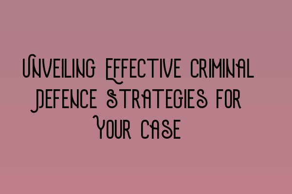 Unveiling Effective Criminal Defence Strategies for Your Case