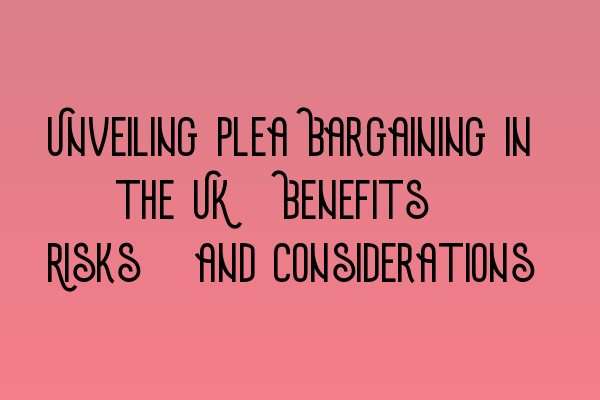 Unveiling Plea Bargaining in the UK: Benefits, Risks, and Considerations