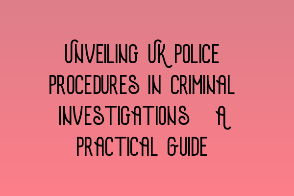 Featured image for Unveiling UK Police Procedures in Criminal Investigations: A Practical Guide