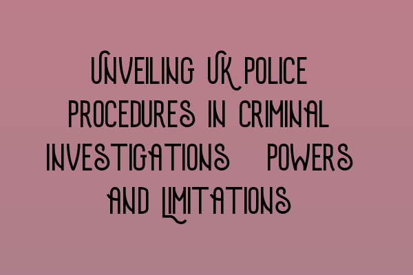 Unveiling UK Police Procedures in Criminal Investigations: Powers and Limitations