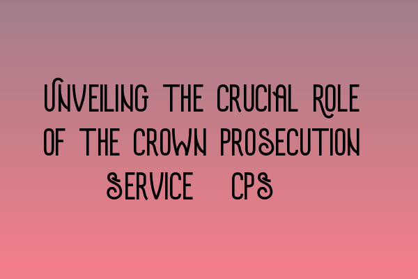 Featured image for Unveiling the Crucial Role of the Crown Prosecution Service (CPS)