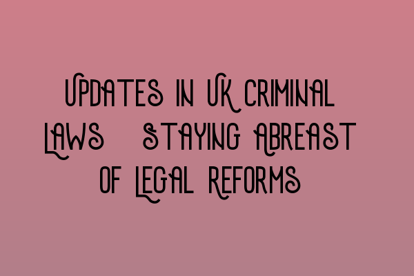 Updates in UK Criminal Laws: Staying Abreast of Legal Reforms