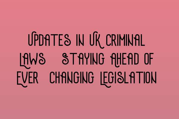 Updates in UK Criminal Laws: Staying Ahead of Ever-Changing Legislation