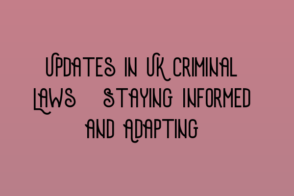 Updates in UK Criminal Laws: Staying Informed and Adapting