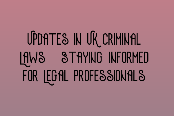 Updates in UK Criminal Laws: Staying Informed for Legal Professionals