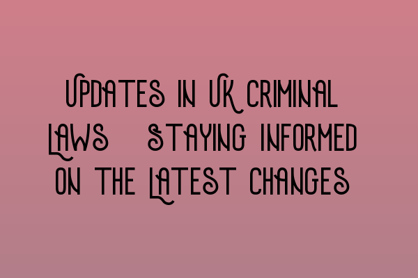 Updates in UK Criminal Laws: Staying Informed on the Latest Changes