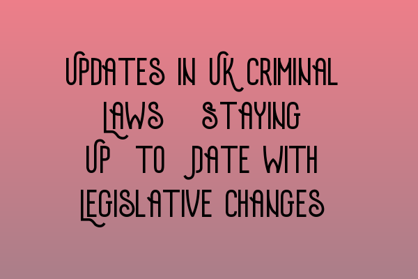 Updates in UK Criminal Laws: Staying Up-to-Date with Legislative Changes