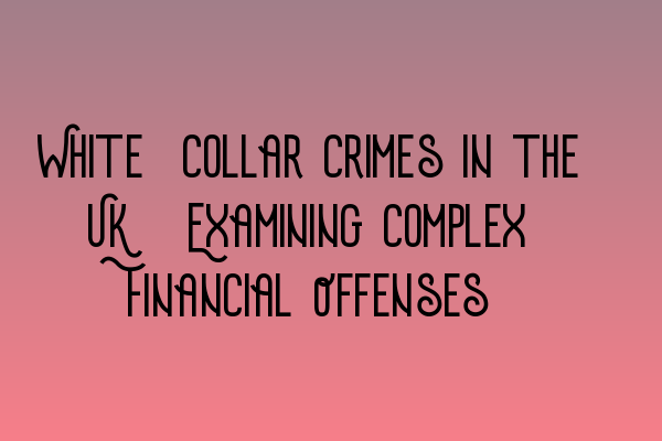 Featured image for White-Collar Crimes in the UK: Examining Complex Financial Offenses