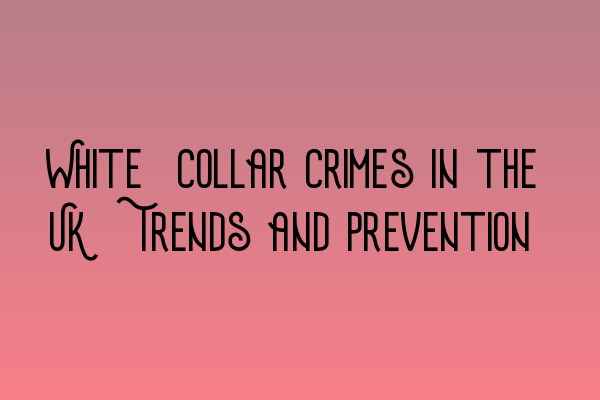 White-Collar Crimes in the UK: Trends and Prevention