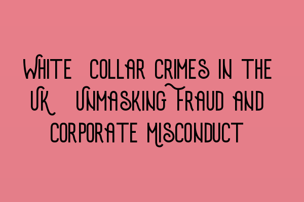 White-Collar Crimes in the UK: Unmasking Fraud and Corporate Misconduct