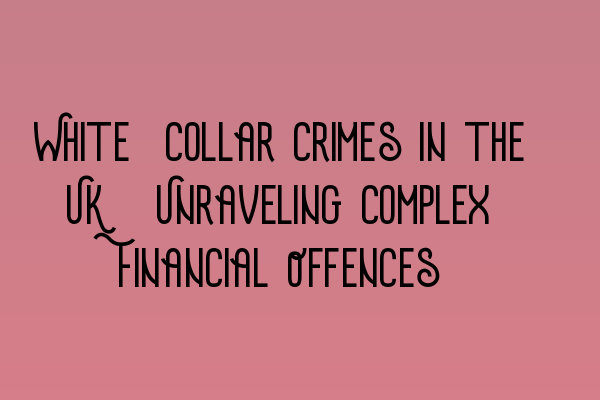 White-Collar Crimes in the UK: Unraveling Complex Financial Offences