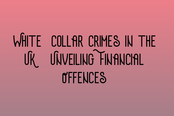 White-Collar Crimes in the UK: Unveiling Financial Offences