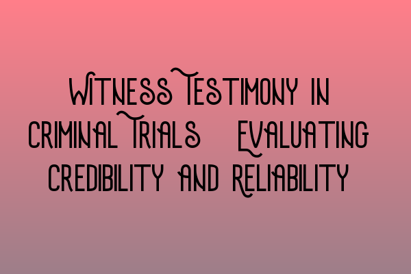 Witness Testimony in Criminal Trials: Evaluating Credibility and Reliability