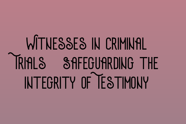 Witnesses in Criminal Trials: Safeguarding the Integrity of Testimony