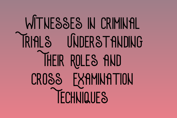 Witnesses in Criminal Trials: Understanding Their Roles and Cross-Examination Techniques