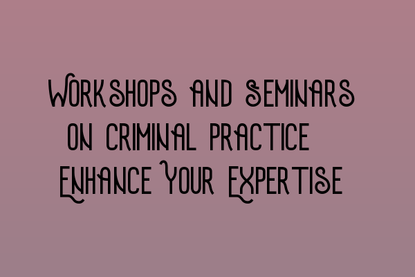 Workshops and Seminars on Criminal Practice: Enhance Your Expertise