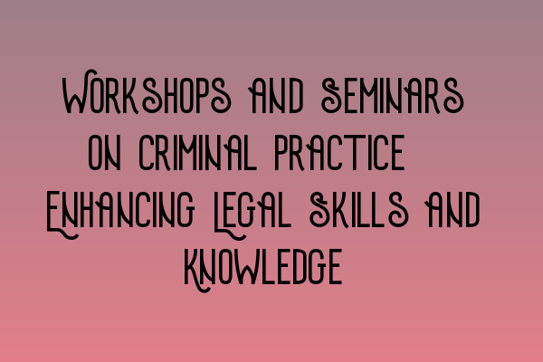 Workshops and Seminars on Criminal Practice: Enhancing Legal Skills and Knowledge