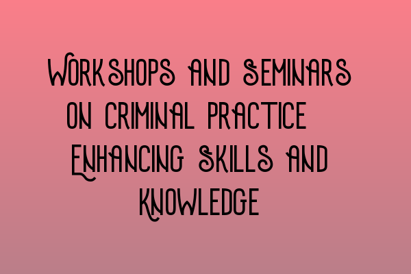 Featured image for Workshops and Seminars on Criminal Practice: Enhancing Skills and Knowledge