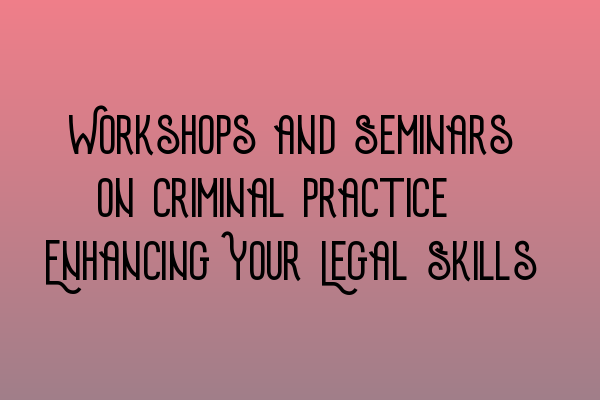 Workshops and Seminars on Criminal Practice: Enhancing Your Legal Skills