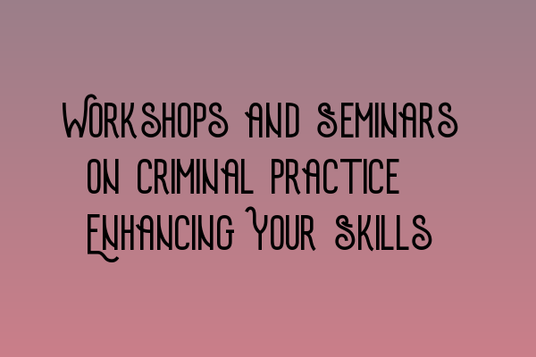 Featured image for Workshops and Seminars on Criminal Practice: Enhancing Your Skills