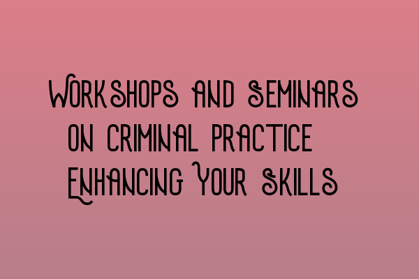 Workshops and Seminars on Criminal Practice: Enhancing Your Skills