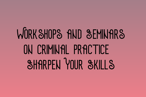 Workshops and Seminars on Criminal Practice: Sharpen Your Skills