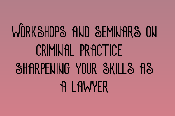 Workshops and seminars on criminal practice: Sharpening your skills as a lawyer