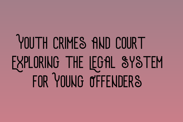 Youth Crimes and Court: Exploring the Legal System for Young Offenders