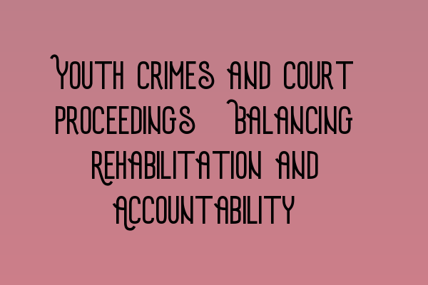 Youth Crimes and Court Proceedings: Balancing Rehabilitation and Accountability